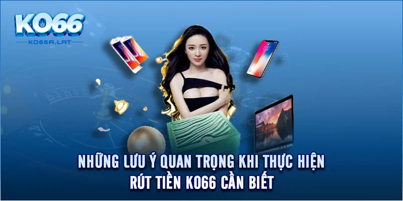 Những lưu ý quan trọng khi thực hiện rút tiền KO66 cần biết