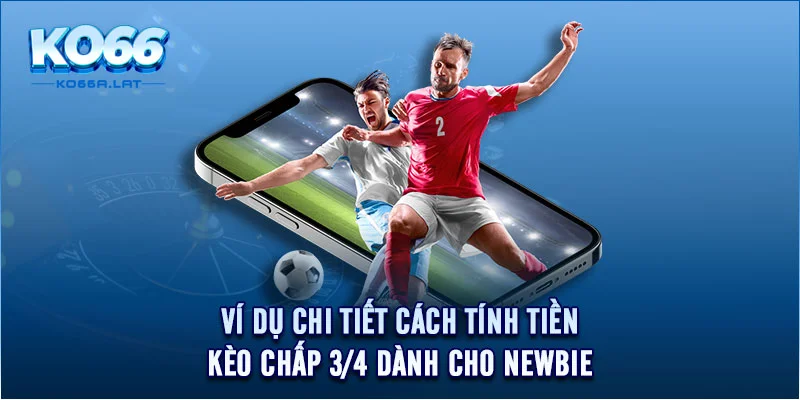 Ví dụ chi tiết cách tính tiền kèo chấp 3/4 dành cho newbie